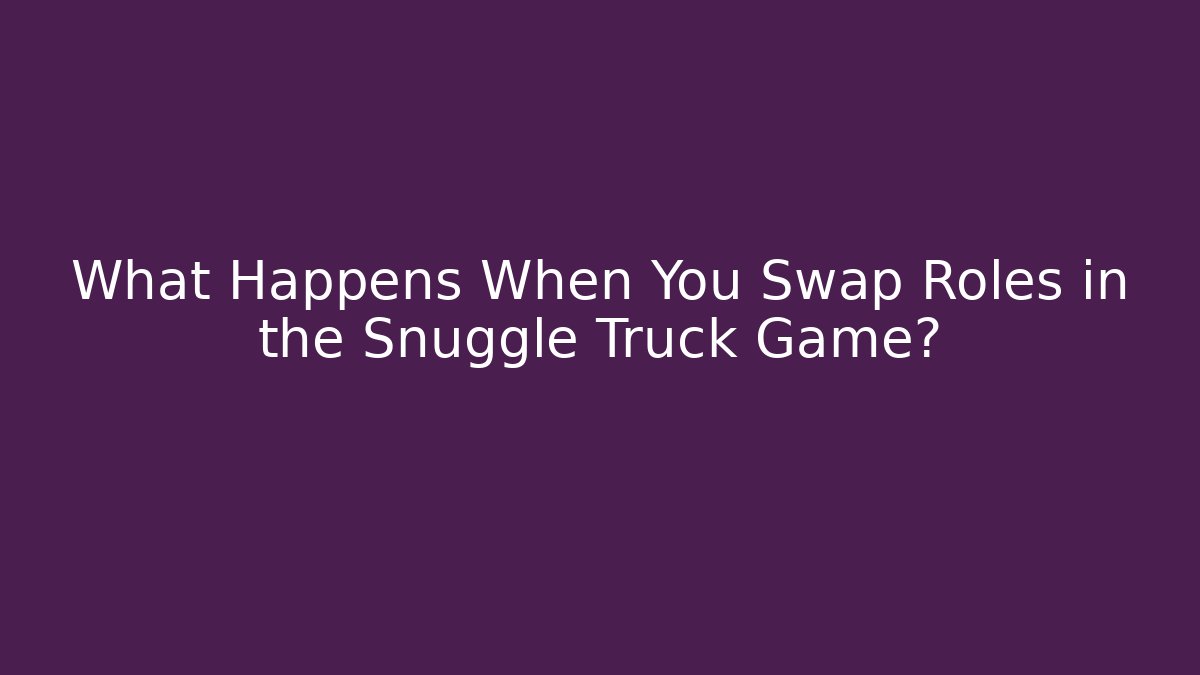 What Happens When You Swap Roles in the Snuggle Truck Game?