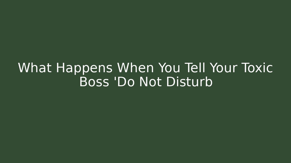 What Happens When You Tell Your Toxic Boss 'Do Not Disturb