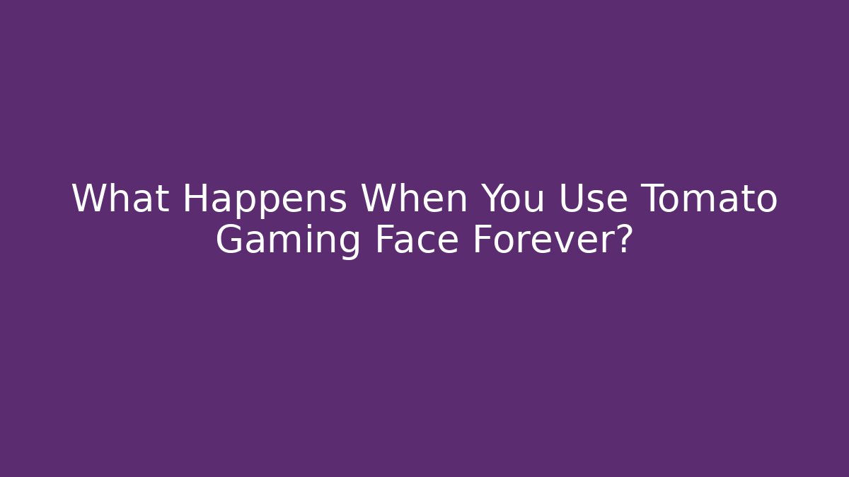 What Happens When You Use Tomato Gaming Face Forever?