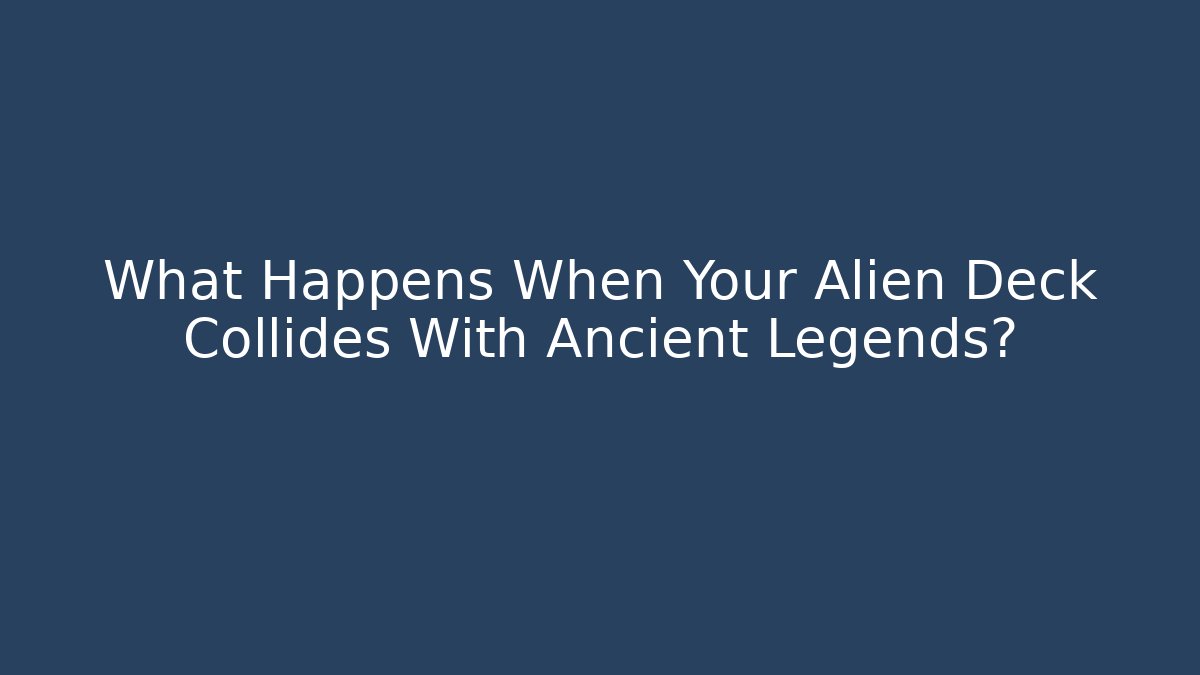 What Happens When Your Alien Deck Collides With Ancient Legends?