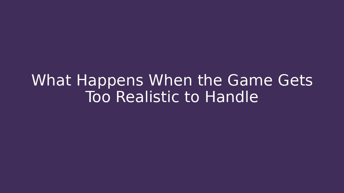 What Happens When the Game Gets Too Realistic to Handle