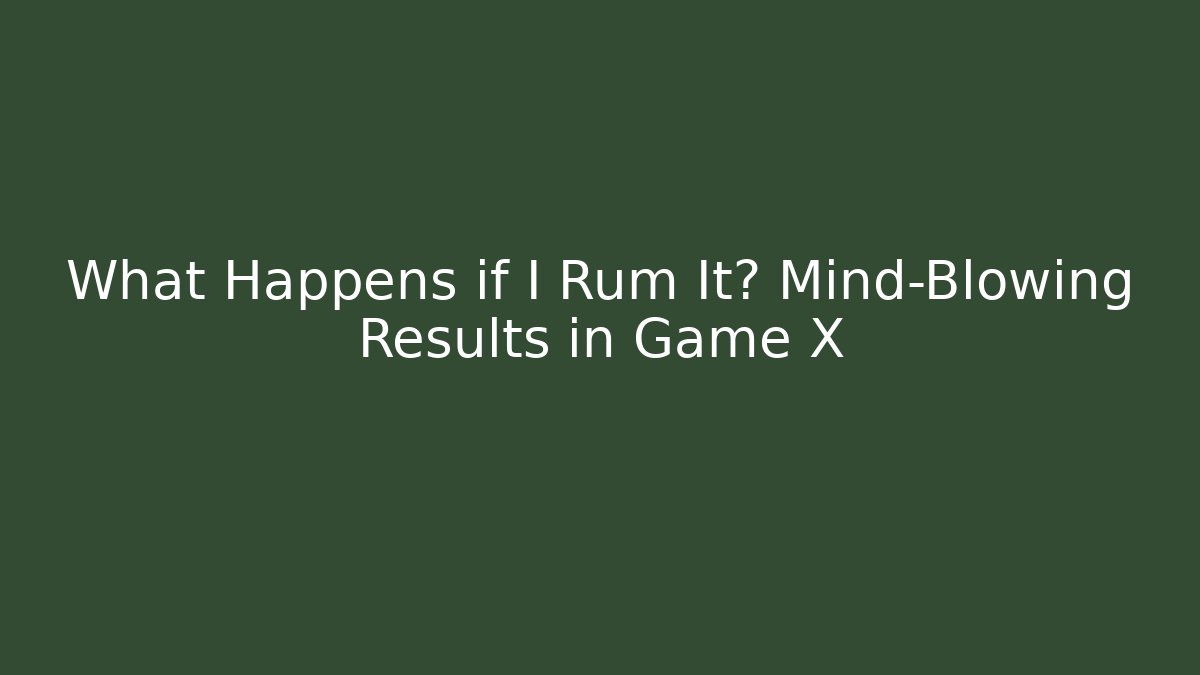 What Happens if I Rum It? Mind-Blowing Results in Game X