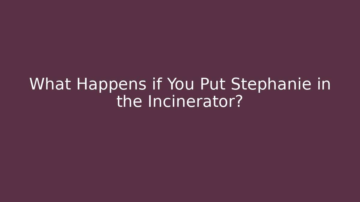 What Happens if You Put Stephanie in the Incinerator?