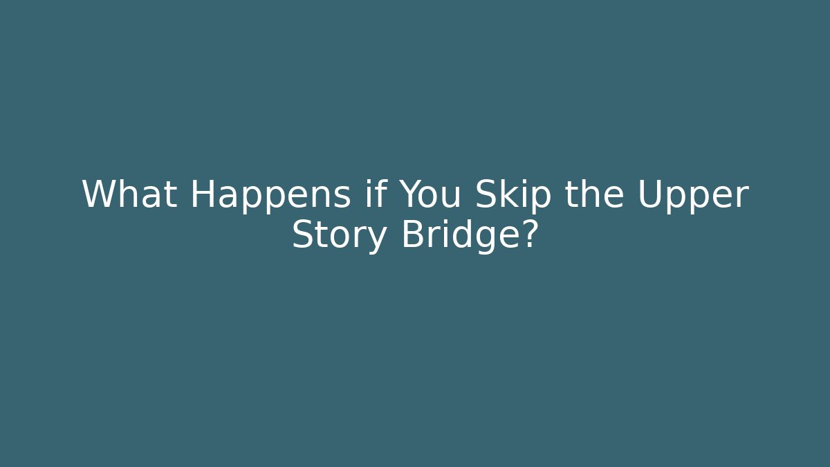 What Happens if You Skip the Upper Story Bridge?