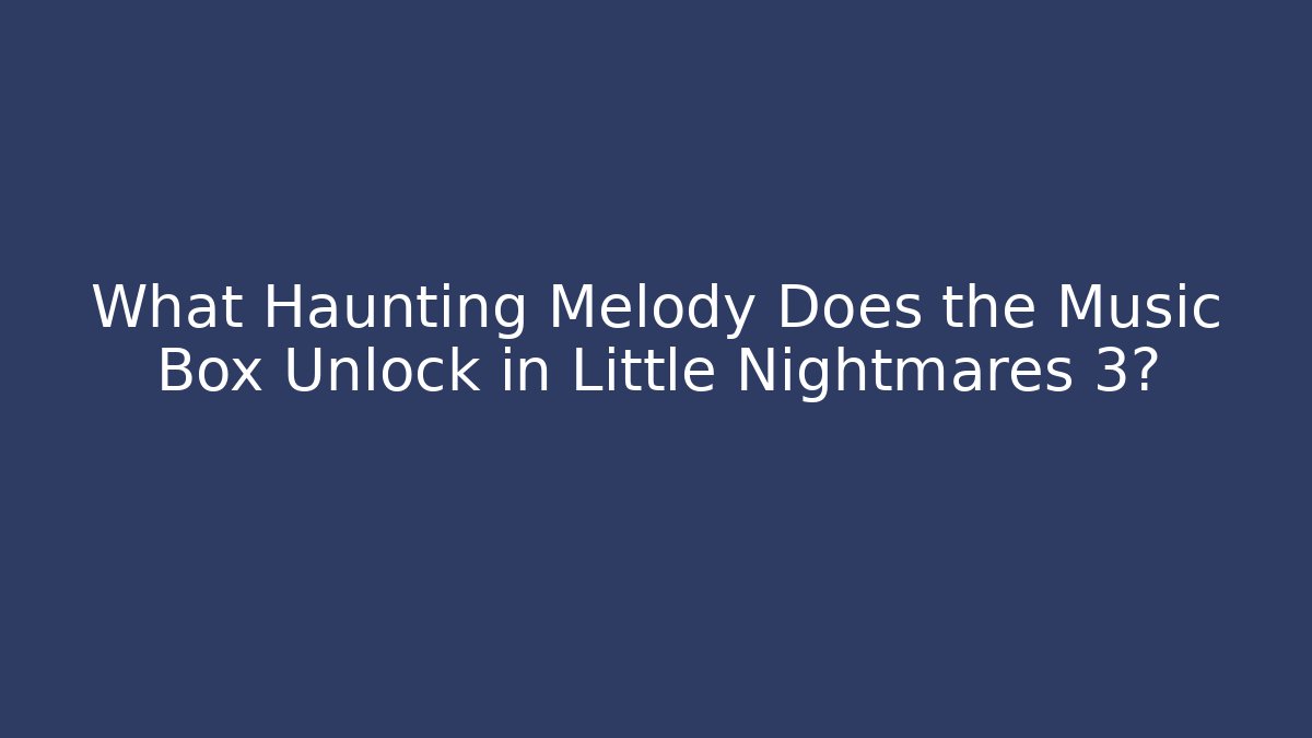 What Haunting Melody Does the Music Box Unlock in Little Nightmares 3?