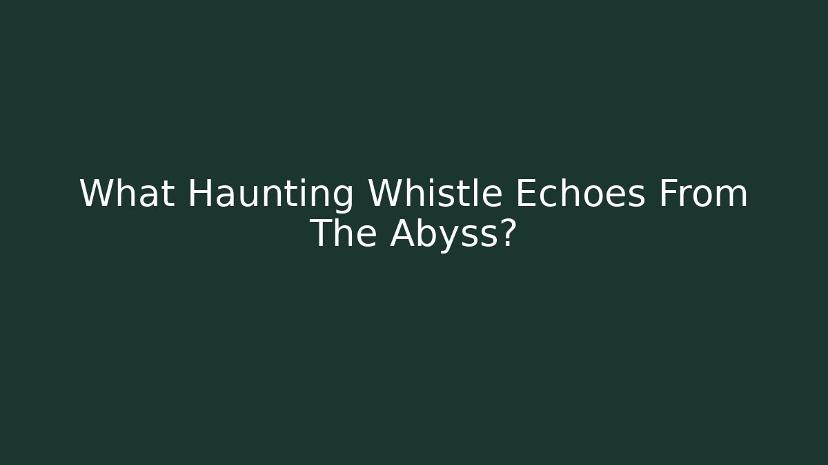 What Haunting Whistle Echoes From The Abyss?
