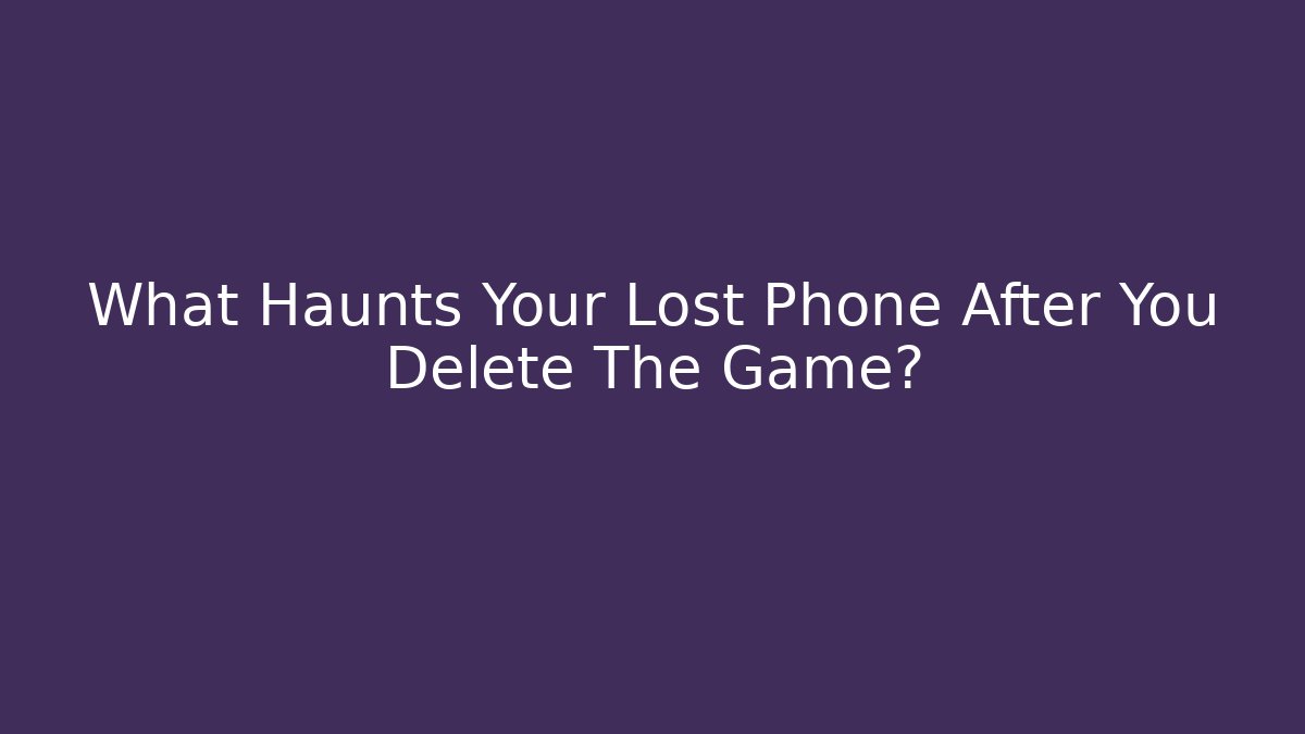 What Haunts Your Lost Phone After You Delete The Game?
