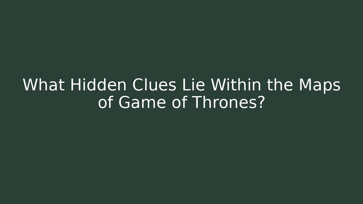 What Hidden Clues Lie Within the Maps of Game of Thrones?