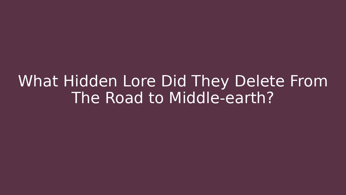 What Hidden Lore Did They Delete From The Road to Middle-earth?