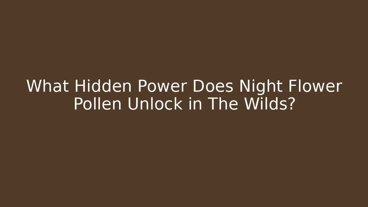What Hidden Power Does Night Flower Pollen Unlock in The Wilds?