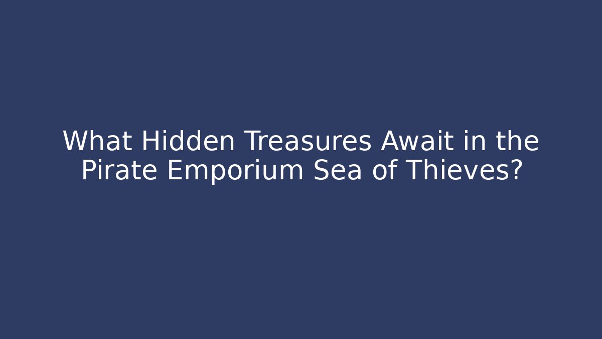 What Hidden Treasures Await in the Pirate Emporium Sea of Thieves?