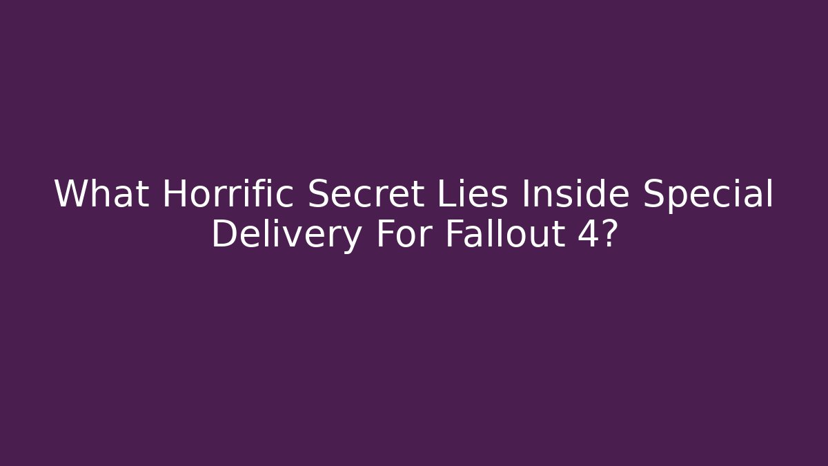 What Horrific Secret Lies Inside Special Delivery For Fallout 4?