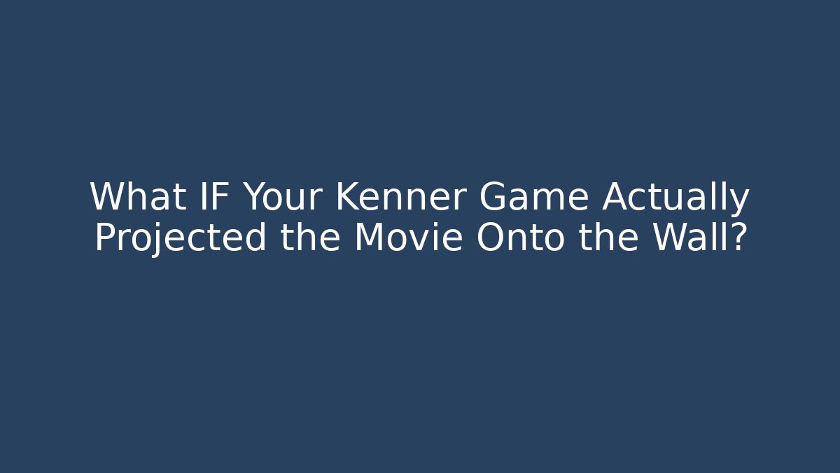 What IF Your Kenner Game Actually Projected the Movie Onto the Wall?