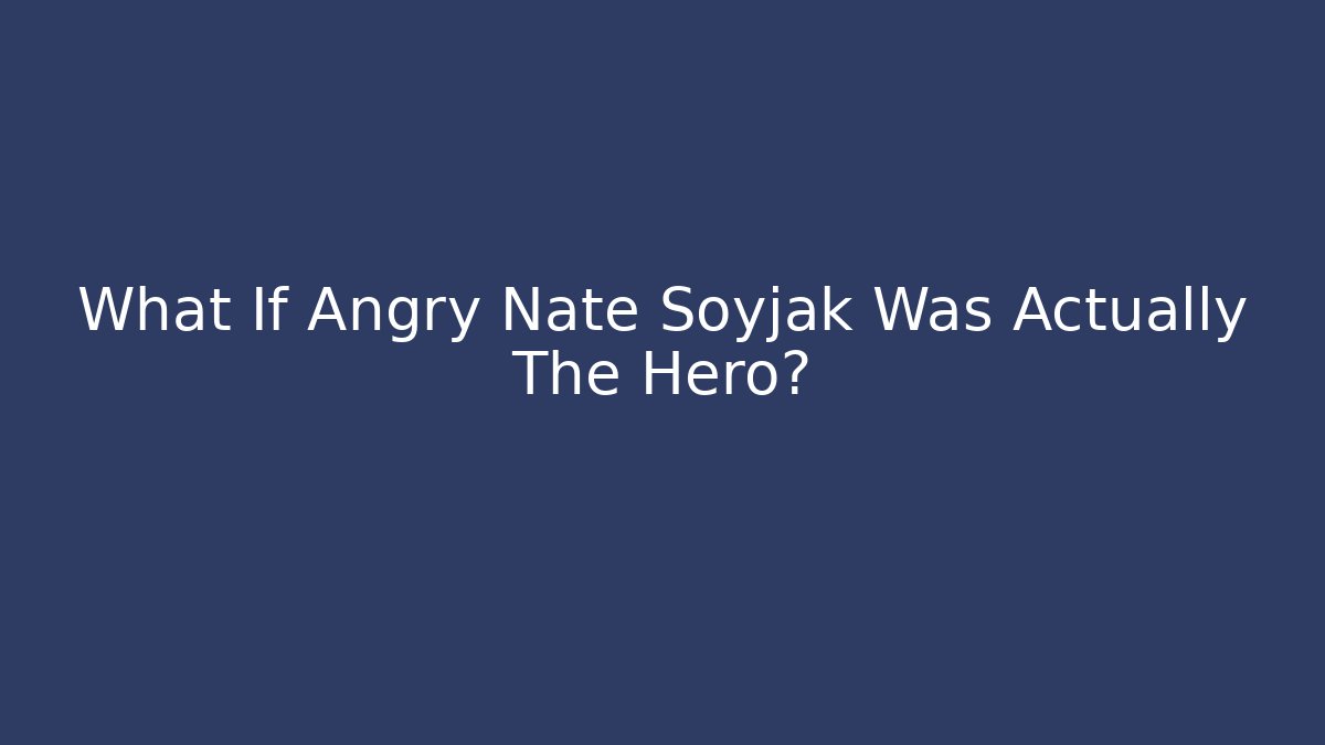 What If Angry Nate Soyjak Was Actually The Hero? - Método de Aprovação