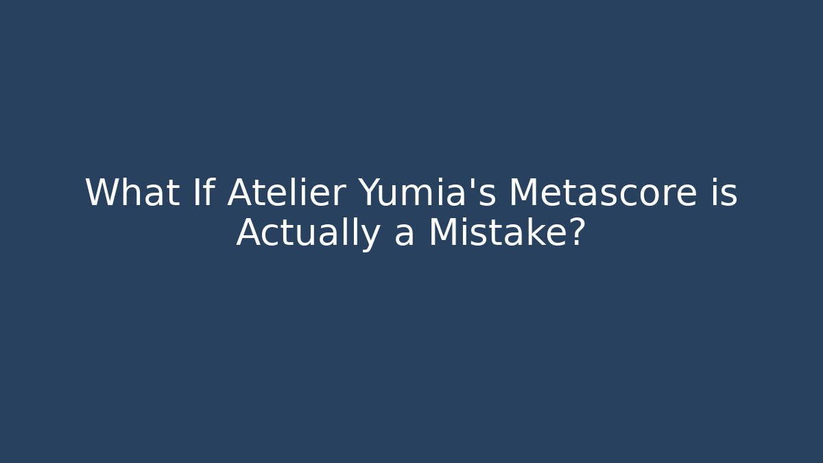 What If Atelier Yumia's Metascore is Actually a Mistake?