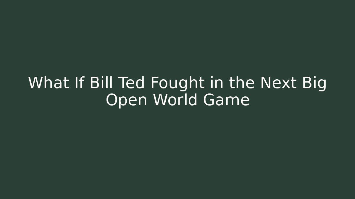 What If Bill Ted Fought in the Next Big Open World Game