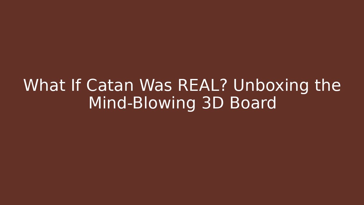 What If Catan Was REAL? Unboxing the Mind-Blowing 3D Board