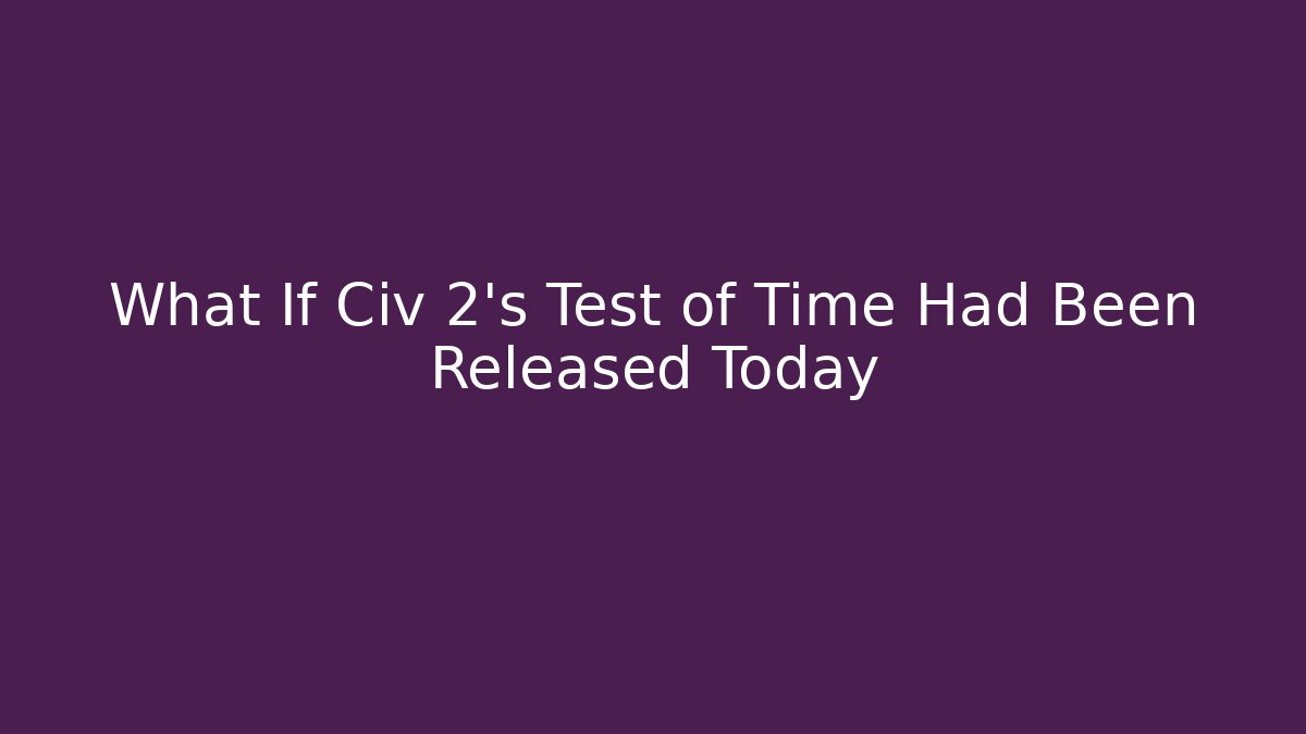 What If Civ 2's Test of Time Had Been Released Today