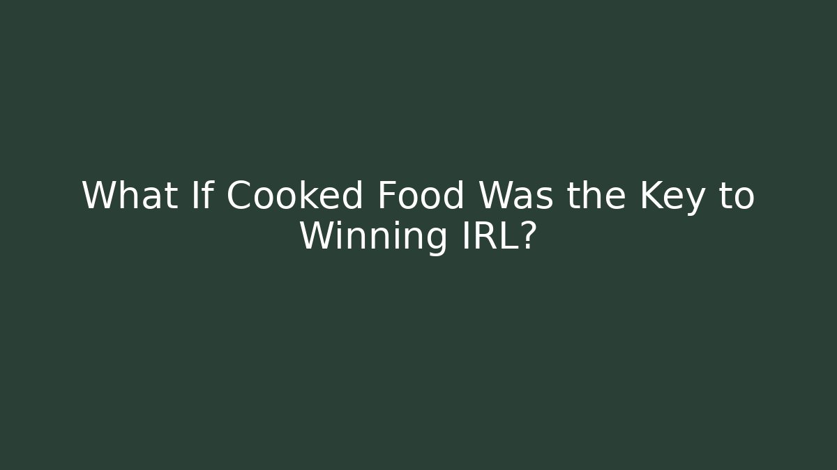 What If Cooked Food Was the Key to Winning IRL?