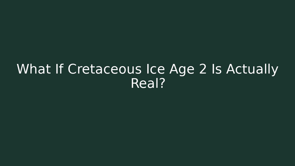 What If Cretaceous Ice Age 2 Is Actually Real?