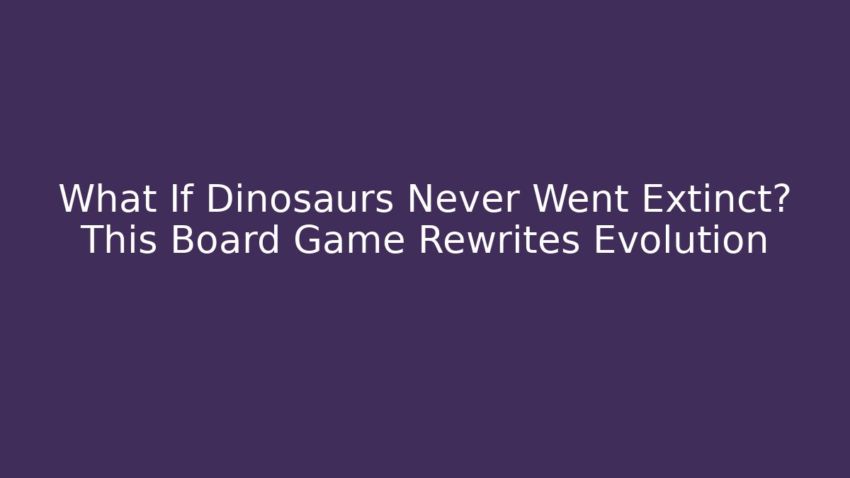 What If Dinosaurs Never Went Extinct? This Board Game Rewrites Evolution
