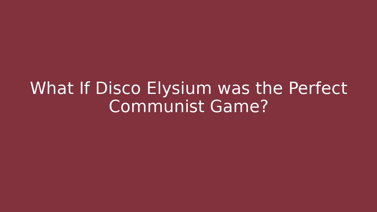 What If Disco Elysium was the Perfect Communist Game?