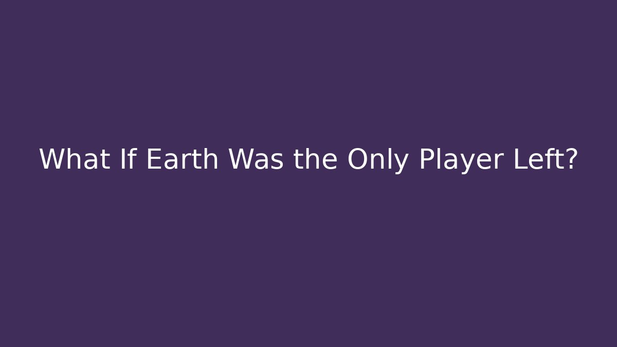 What If Earth Was the Only Player Left?