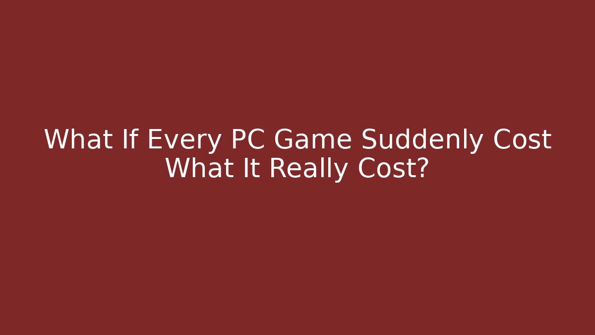 What If Every PC Game Suddenly Cost What It Really Cost?