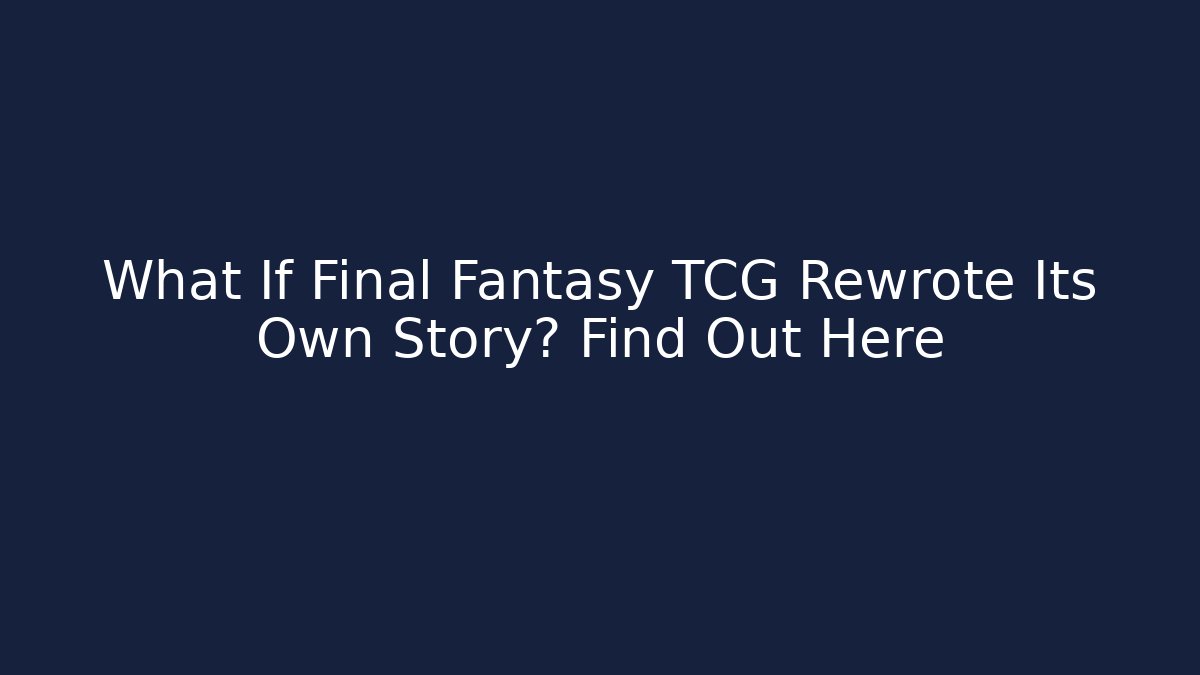 What If Final Fantasy TCG Rewrote Its Own Story? Find Out Here