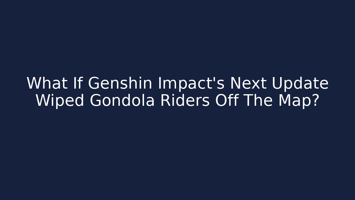 What If Genshin Impact's Next Update Wiped Gondola Riders Off The Map?