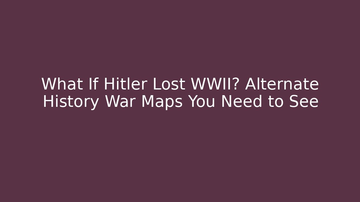 What If Hitler Lost WWII? Alternate History War Maps You Need to See