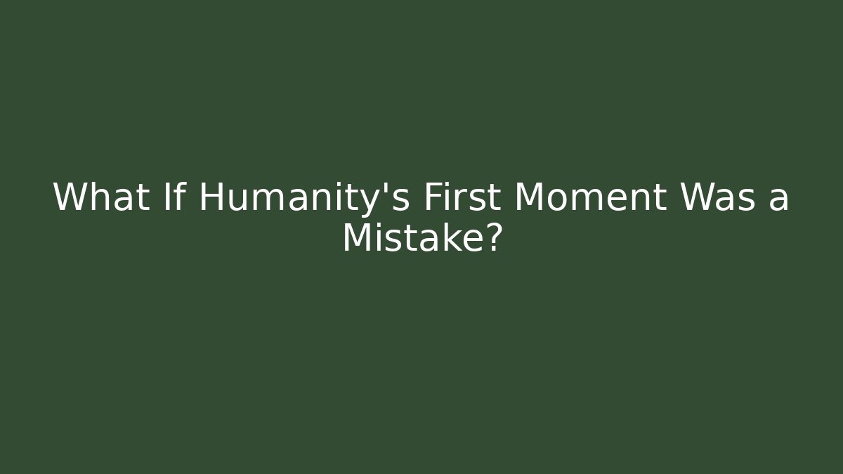 What If Humanity’s First Moment Was a Mistake? - Método de Aprovação
