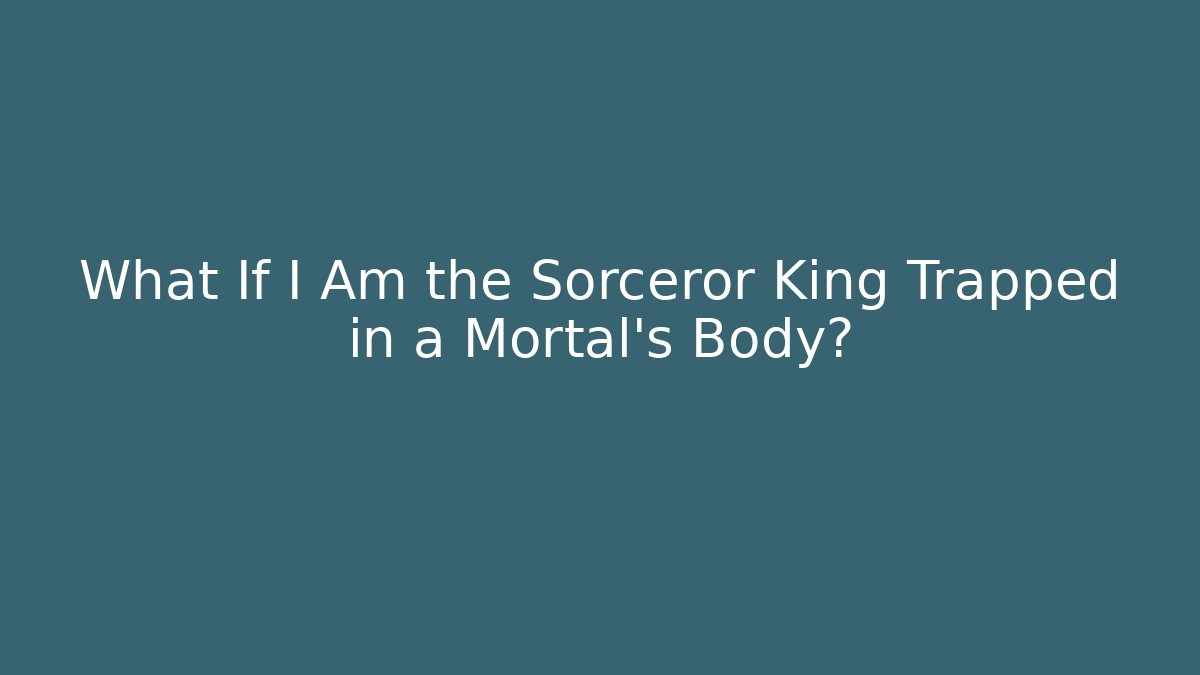 What If I Am the Sorceror King Trapped in a Mortal's Body?