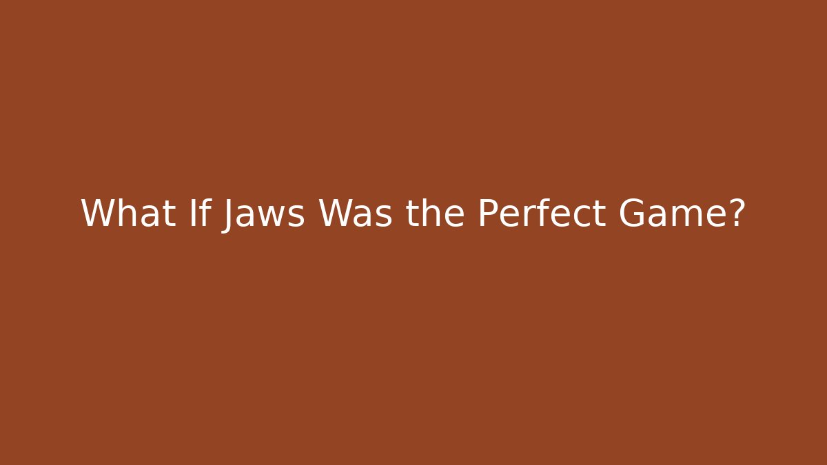 What If Jaws Was the Perfect Game?