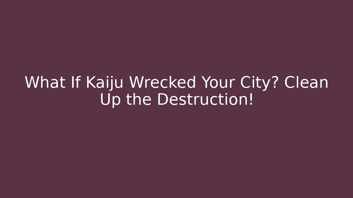 What If Kaiju Wrecked Your City? Clean Up the Destruction!