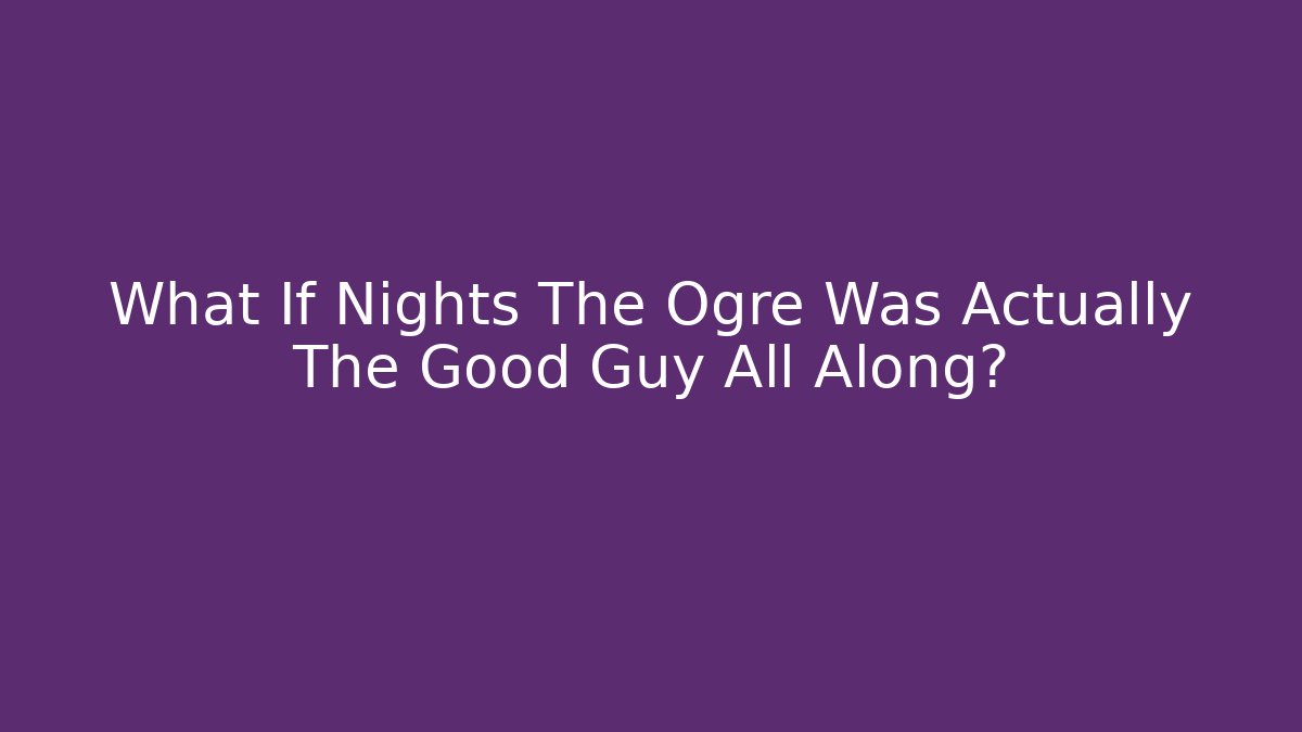 What If Nights The Ogre Was Actually The Good Guy All Along?
