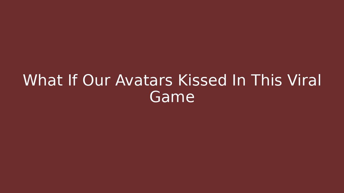 What If Our Avatars Kissed In This Viral Game - Método de Aprovação