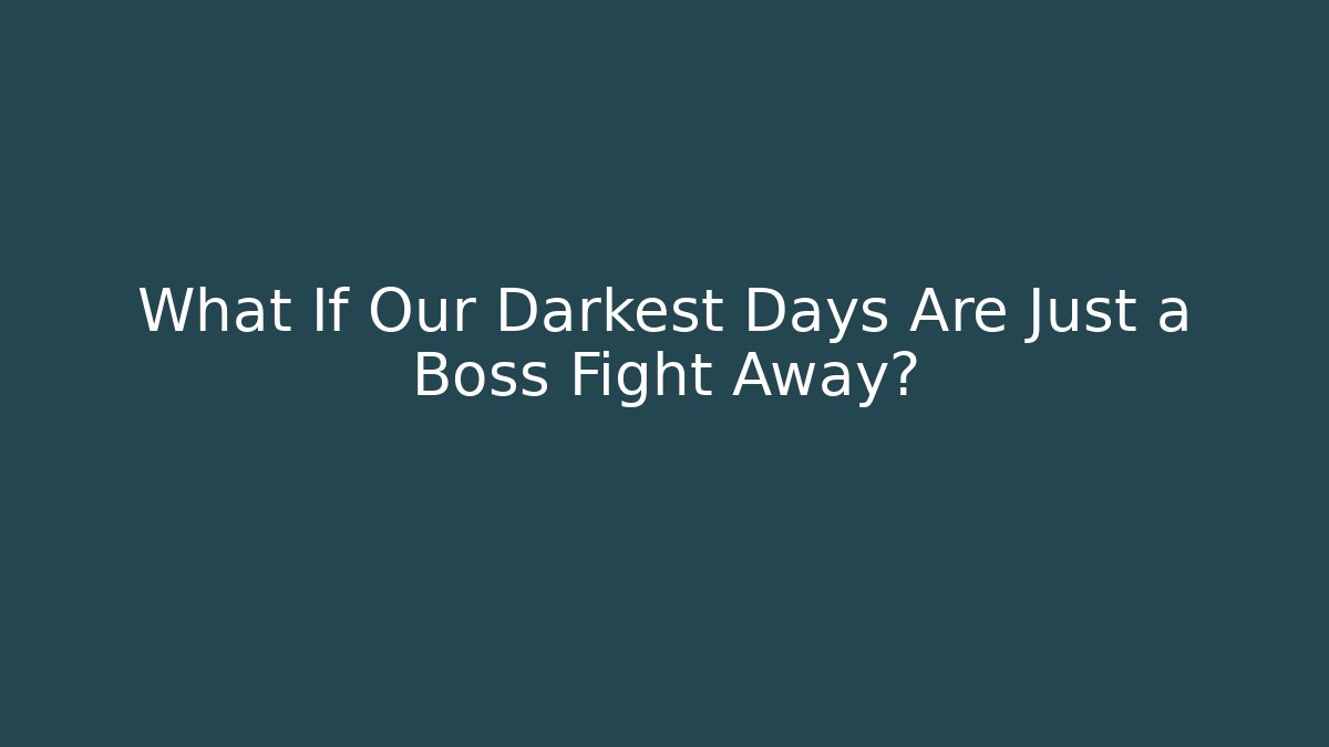 What If Our Darkest Days Are Just a Boss Fight Away?