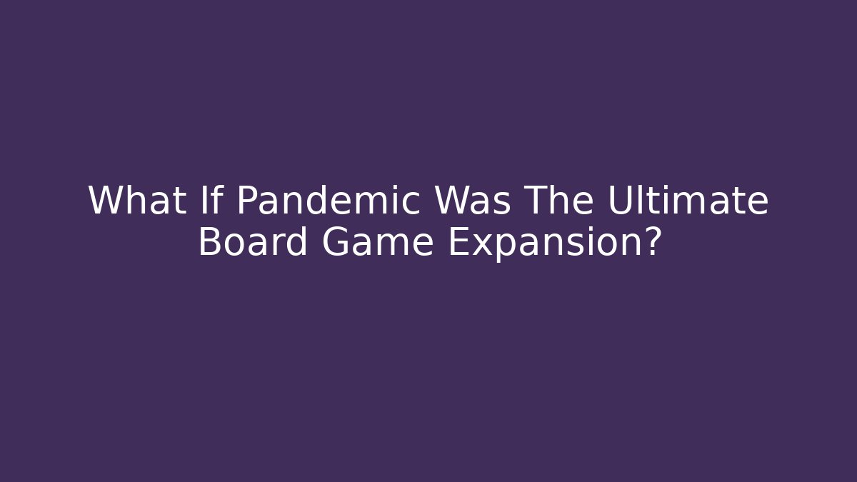 What If Pandemic Was The Ultimate Board Game Expansion?