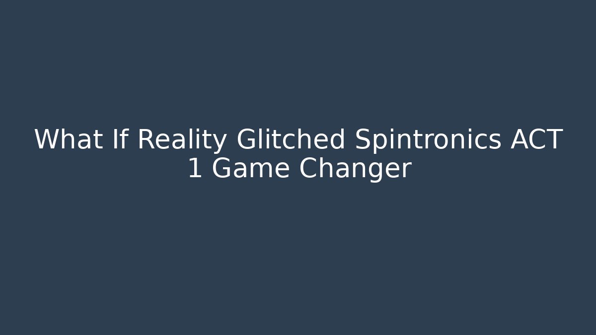 What If Reality Glitched Spintronics ACT 1 Game Changer