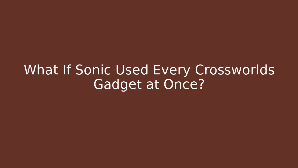 What If Sonic Used Every Crossworlds Gadget at Once?