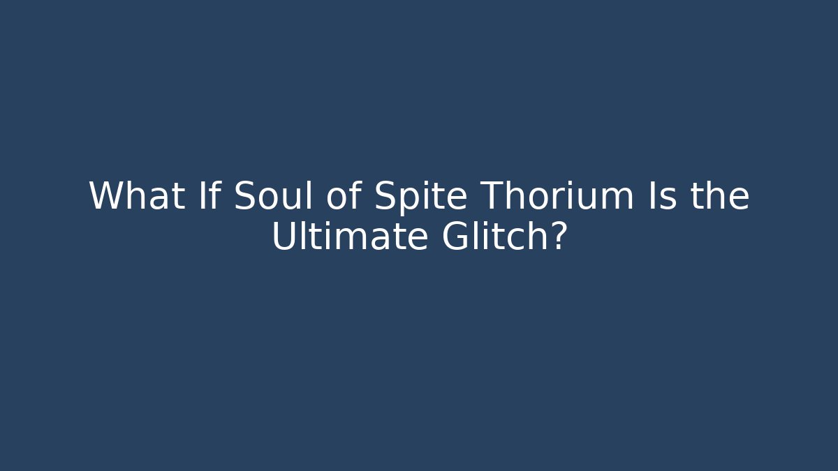 What If Soul of Spite Thorium Is the Ultimate Glitch?