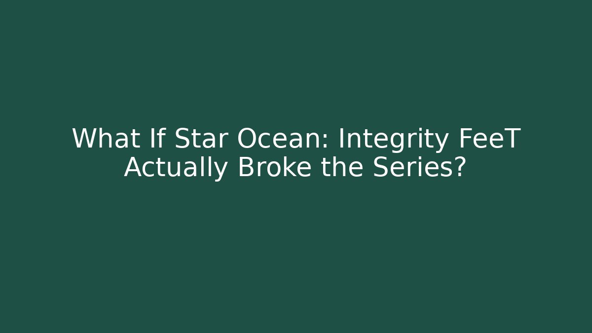 What If Star Ocean: Integrity FeeT Actually Broke the Series?