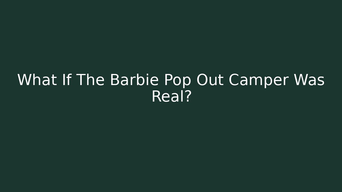 What If The Barbie Pop Out Camper Was Real?