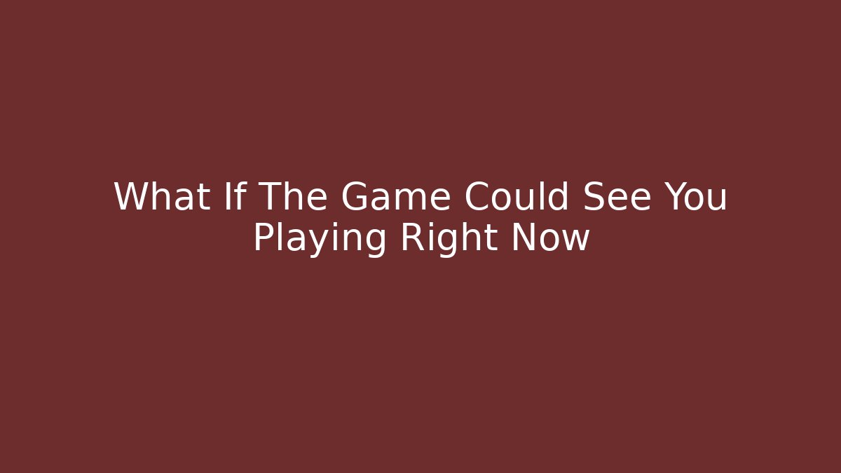 What If The Game Could See You Playing Right Now