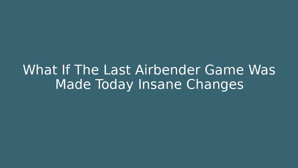 What If The Last Airbender Game Was Made Today Insane Changes