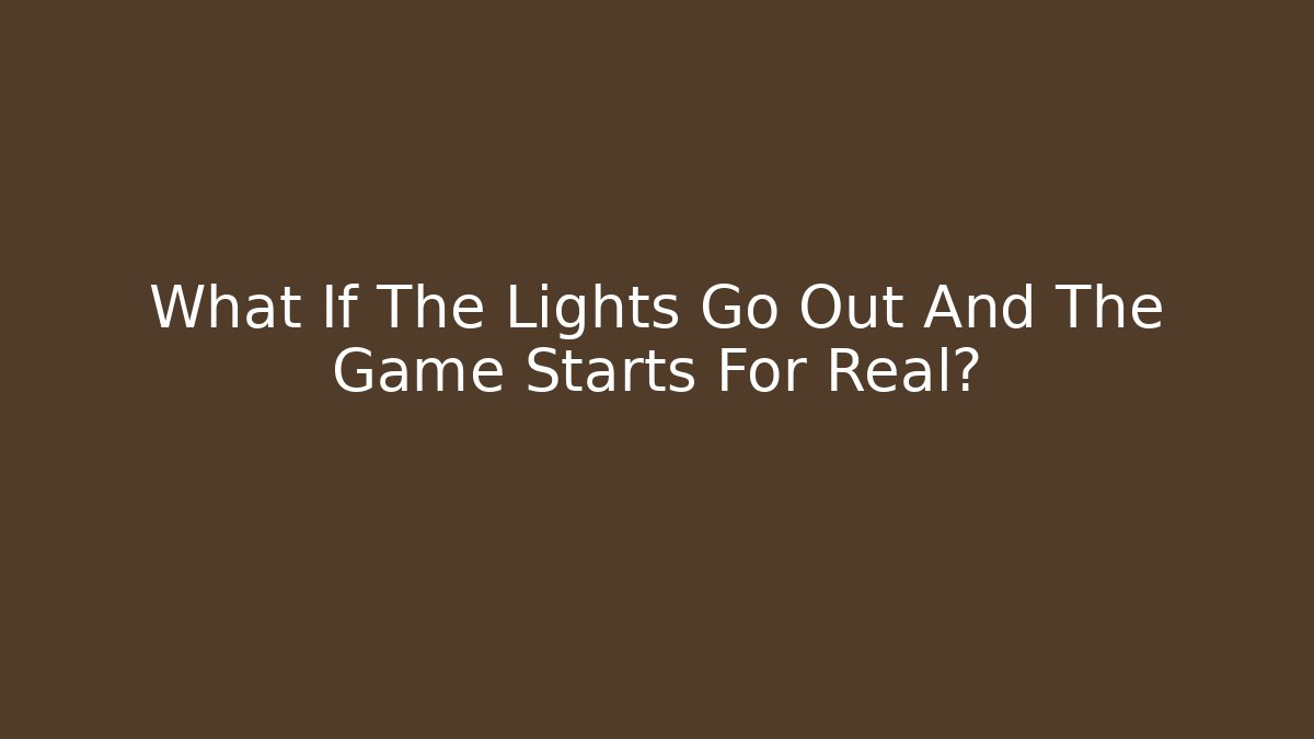 What If The Lights Go Out And The Game Starts For Real?