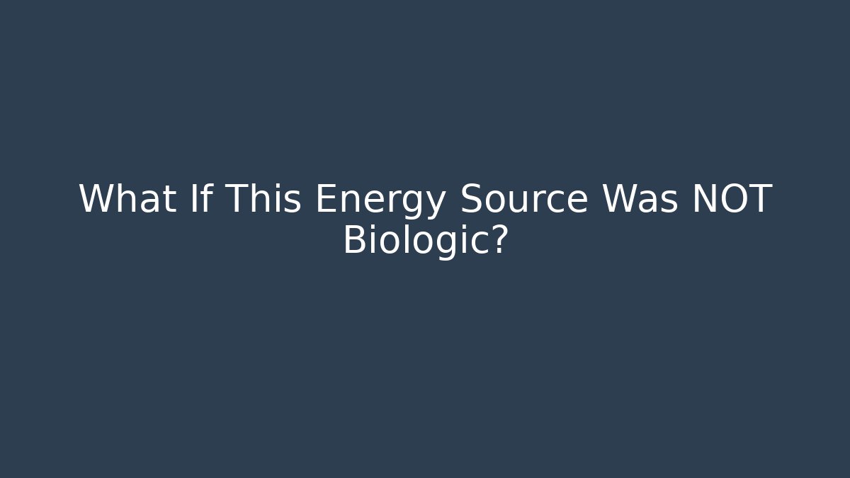 What If This Energy Source Was NOT Biologic?