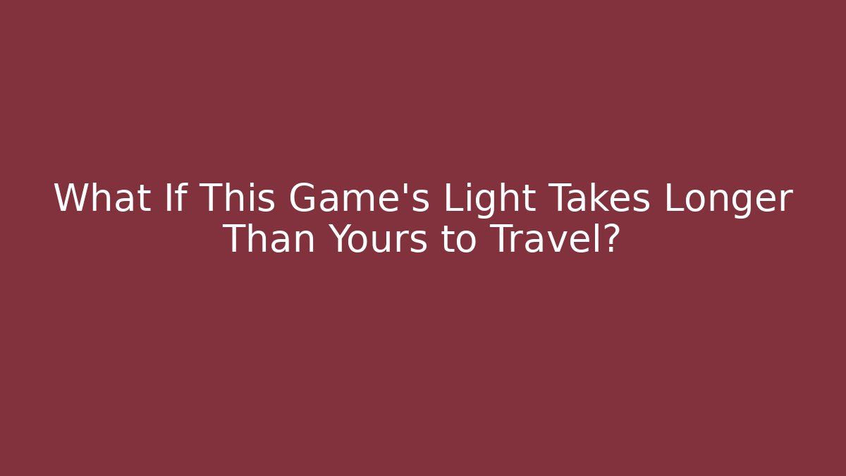 What If This Game's Light Takes Longer Than Yours to Travel?
