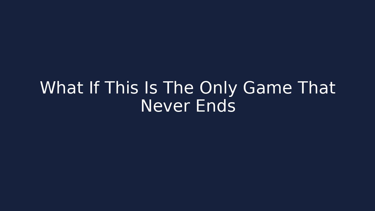 What If This Is The Only Game That Never Ends